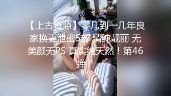 【上古资源】零几到一几年良家换妻泄密5部 清纯靓丽 无美颜无PS 真实纯天然！第46弹！