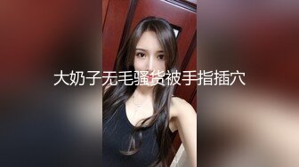 大奶子无毛骚货被手指插穴