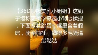 【36D顶级美乳小姐姐】这奶子堪称完美，撩起小背心揉捏，下面塞着跳蛋，嘴里含着假屌，骑坐抽插，搞得多毛骚逼湿哒哒