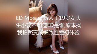 ED Mosaic 新人！19岁女大生小璇不知道ED是谁,原本找我拍照变成极致性爱初体验