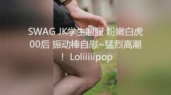 SWAG JK学生制服 粉嫩白虎00后 振动棒自慰~猛烈高潮！ Loliiiiipop