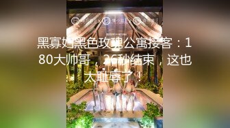 黑寡妇黑色玫瑰公寓接客：180大帅哥，26秒结束，这也太耻辱了！