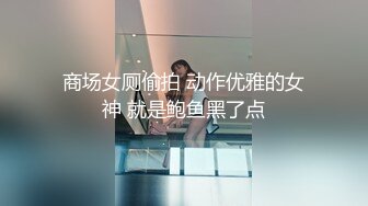 商场女厕偷拍 动作优雅的女神 就是鲍鱼黑了点