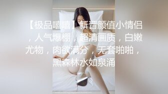 【极品嘻嘻】新晋颜值小情侣，人气爆棚，超清画质，白嫩尤物，肉欲满分，无套啪啪，黑森林水如泉涌