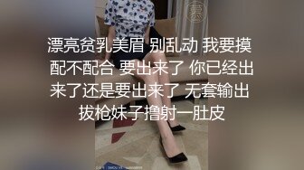 漂亮贫乳美眉 别乱动 我要摸 配不配合 要出来了 你已经出来了还是要出来了 无套输出 拔枪妹子撸射一肚皮