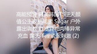 高能预警 最美韩国TS逆天颜值公主极品闺蜜 Sugar 户外露出调教 肛塞异物肉棒异常充血 露天手淫紧张刺激 (2)