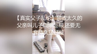 【真实父子乱伦】禁欲太久的父亲叫儿子口爆巨根,还要无套持久猛打桩