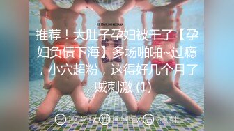 推荐！大肚子孕妇被干了【孕妇负债下海】多场啪啪~过瘾，小穴超粉，这得好几个月了，贼刺激 (1)