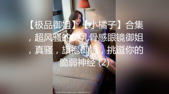 【极品御姐】【小橘子】合集，超风骚的美乳骨感眼镜御姐，真骚，旗袍御姐，挑逗你的脆弱神经 (2)