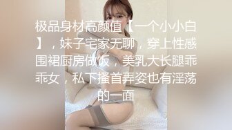 极品身材高颜值【一个小小白】，妹子宅家无聊，穿上性感围裙厨房做饭，美乳大长腿乖乖女，私下搔首弄姿也有淫荡的一面