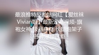 最浪推特反差婊网红【爱丝袜Vivian姐】最新定制视频-旗袍女神 极品身材 长腿炮架子 各种爆操过瘾