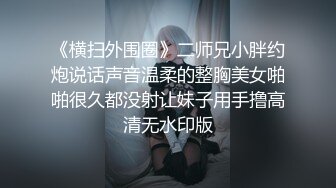 《横扫外围圈》二师兄小胖约炮说话声音温柔的整胸美女啪啪很久都没射让妹子用手撸高清无水印版