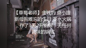 【草莓老师】金钱豹 查小理 新母狗难忘的生日 圣水火锅，存了3天2升的尿，无任何调味的锅底