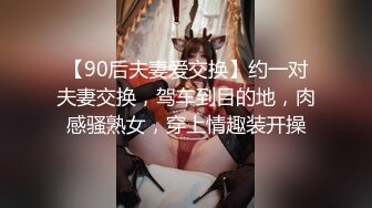 【90后夫妻爱交换】约一对夫妻交换，驾车到目的地，肉感骚熟女，穿上情趣装开操