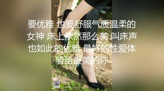 要优雅 也要舒服气质温柔的女神 床上依然那么美 叫床声也如此的优雅 最好的性爱体验给最美的你