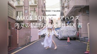 MXGS-1070 シェアハウス內での禁斷の押し付けSEX 吉沢明歩