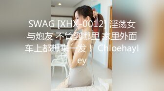 SWAG [XHX-0012] 淫荡女与炮友 不管到哪里 家里外面车上都想来一发！ Chloehayley