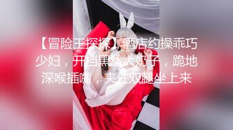 【冒险王探探】酒店约操乖巧少妇，开档黑丝大奶子，跪地深喉插嘴，夹住双腿坐上来