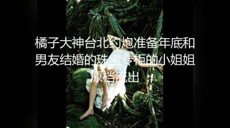 橘子大神台北约炮准备年底和男友结婚的珠宝专柜的小姐姐原档流出