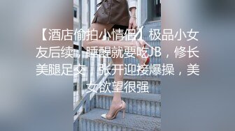 【酒店偷拍小情侣】极品小女友后续，睡醒就要吃JB，修长美腿足交，张开迎接爆操，美女欲望很强