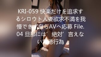 KRI-059 快楽だけを追求するシロウト人妻欲求不満を我慢できず自らAVへ応募 File.04 旦那には’絶対’言えない背徳行為