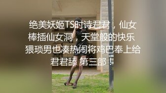 绝美妖姬TS时诗君君，仙女棒插仙女洞，天堂般的快乐 猥琐男也凑热闹将鸡巴奉上给君君舔 第三部！