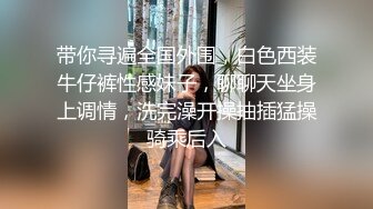 带你寻遍全国外围，白色西装牛仔裤性感妹子，聊聊天坐身上调情，洗完澡开操抽插猛操骑乘后入