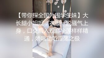 【带你探全国外围学生妹】大长腿小姐姐，衣服一脱骚气上身，口交后入观音坐莲样样精通，娇喘动听淫荡之极