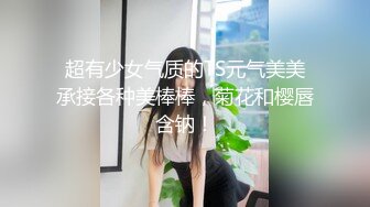 超有少女气质的TS元气美美承接各种美棒棒，菊花和樱唇含钠！