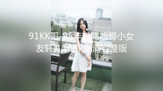 91KK哥-95年粉嫩翘臀小女友轩儿108P高清完整版