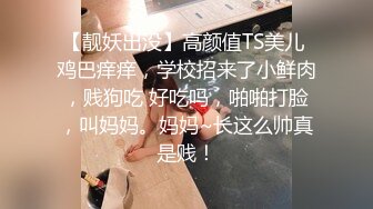 【靓妖出没】高颜值TS美儿 鸡巴痒痒，学校招来了小鲜肉，贱狗吃 好吃吗，啪啪打脸，叫妈妈。妈妈~长这么帅真是贱！