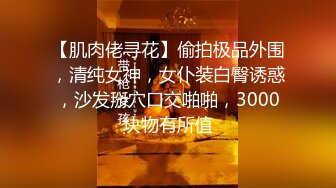 【肌肉佬寻花】偷拍极品外围，清纯女神，女仆装白臀诱惑，沙发掰穴口交啪啪，3000块物有所值