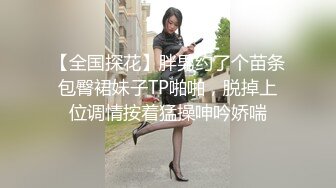 【全国探花】胖男约了个苗条包臀裙妹子TP啪啪，脱掉上位调情按着猛操呻吟娇喘