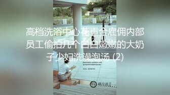 高档洗浴中心花重金雇佣内部员工偷拍几个白白嫩嫩的大奶子少妇洗澡泡汤 (2)