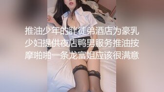 推油少年的胖徒弟酒店为豪乳少妇提供夜店鸭男服务推油按摩啪啪一条龙富姐应该很满意