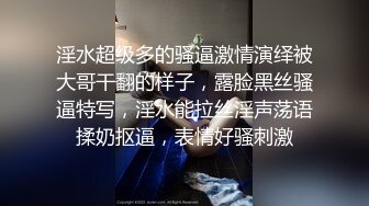 淫水超级多的骚逼激情演绎被大哥干翻的样子，露脸黑丝骚逼特写，淫水能拉丝淫声荡语揉奶抠逼，表情好骚刺激