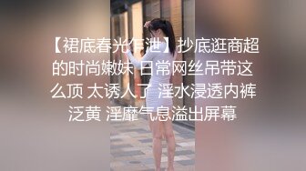 【裙底春光乍泄】抄底逛商超的时尚嫩妹 日常网丝吊带这么顶 太诱人了 淫水浸透内裤泛黄 淫靡气息溢出屏幕