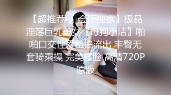 【超推荐❤️会所独家】极品淫荡巨乳美女〖母狗小洁〗啪啪口交性爱私拍流出 丰臀无套骑乘操 完美露脸 高清720P原版