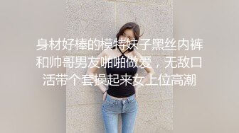 身材好棒的模特妹子黑丝内裤和帅哥男友啪啪做爱，无敌口活带个套操起来女上位高潮