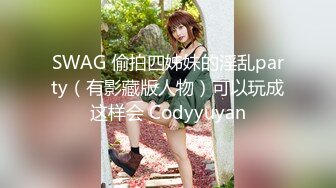 SWAG 偷拍四姊妹的淫乱party（有影藏版人物）可以玩成这样会 Codyyuyan