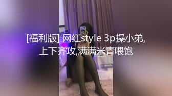 [福利版] 网红style 3p操小弟,上下齐攻,满满米青喂饱