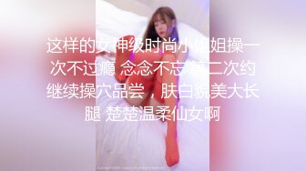 这样的女神级时尚小姐姐操一次不过瘾 念念不忘 第二次约继续操穴品尝，肤白貌美大长腿 楚楚温柔仙女啊