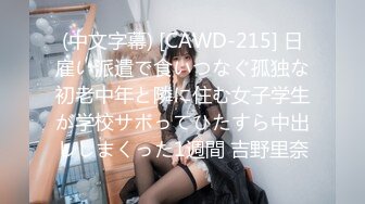 (中文字幕) [CAWD-215] 日雇い派遣で食いつなぐ孤独な初老中年と隣に住む女子学生が学校サボってひたすら中出ししまくった1週間 吉野里奈