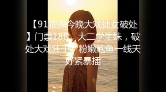 【91狼探今晚大戏处女破处】门票188，大二学生妹，破处大戏狂干，粉嫩鲍鱼一线天好紧暴插