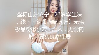 坐标山东济宁，20岁学生妹，线下可约【喵喵咪呀】无毛极品粉嫩小穴，后入，无套内射，真实良家性爱