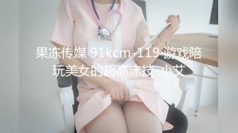 果冻传媒 91kcm-119 游戏陪玩美女的超高床技-小艾