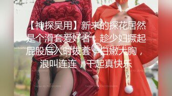 【神探吴用】新来的探花居然是个滑套爱好者，趁少妇撅起屁股后入时拔套，白嫩大胸，浪叫连连，干起真快乐