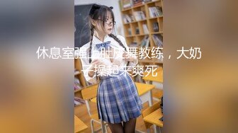 休息室强上肚皮舞教练，大奶子操起来爽死