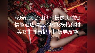 私房最新流出360摄像头偷拍情趣酒店精品珍藏级模特身材美女主播直播下播被男友操