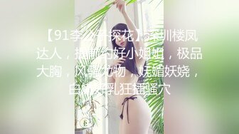 【91李公子探花】深圳楼凤达人，提前约好小姐姐，极品大胸，风骚尤物，妩媚妖娆，白嫩好乳狂插骚穴